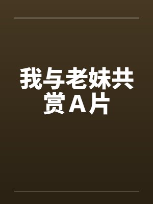 我与老妹共赏Ａ片