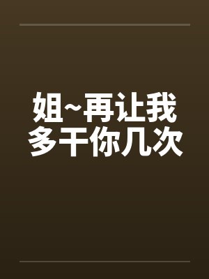 姐~再让我多干你几次