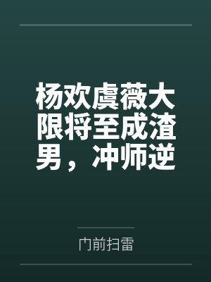 杨欢虞薇大限将至成渣男,冲师逆徒们都馋我身子