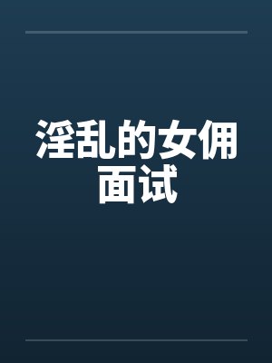 淫乱的女佣面试