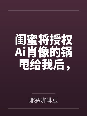 闺蜜将授权Ai肖像的锅甩给我后,我杀疯了