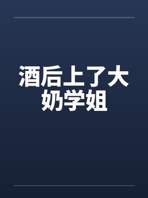 酒后上了大奶学姐