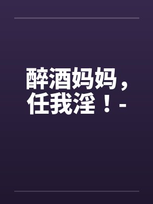 醉酒妈妈，任我淫！-