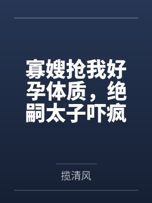 寡嫂抢我好孕体质，绝嗣太子吓疯了