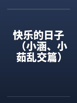快乐的日子（小涵、小茹乱交篇）