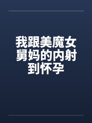 我跟美魔女舅妈的内射到怀孕