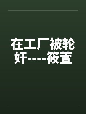 在工厂被轮奸----筱萱