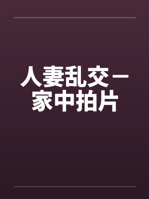 人妻乱交－家中拍片