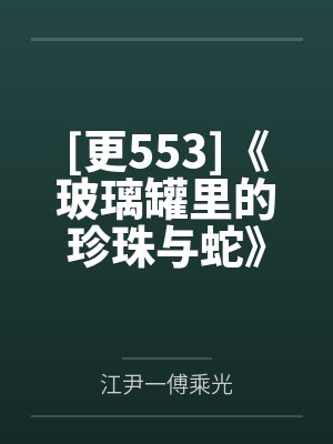 [更553]《玻璃罐里的珍珠与蛇》作者：音清纯.txt