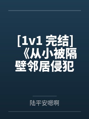 [1v1 完结]《从小被隔壁邻居侵犯的少女（???高????h?????）》作者：月赏眉骚上